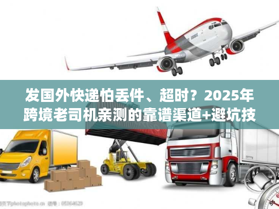 发国外快递怕丢件、超时？2025年跨境老司机亲测的靠谱渠道+避坑技巧