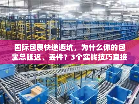 国际包裹快递避坑,为什么你的包裹总延迟、丢件?3个实战技巧直接用 国际包裹快递避坑,为什么你的包裹总延迟、丢件?3个实战技巧直接用