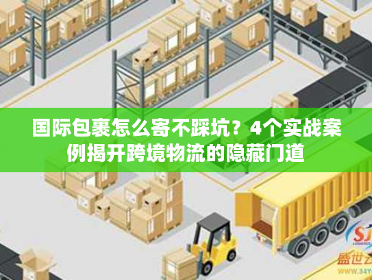 国际包裹怎么寄不踩坑？4个实战案例揭开跨境物流的隐藏门道