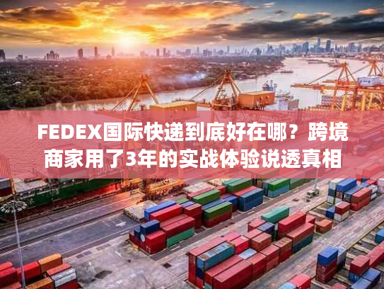 FEDEX国际快递到底好在哪?跨境商家用了3年的实战体验说透真相 FEDEX国际快递到底好在哪?跨境商家用了3年的实战体验说透真相