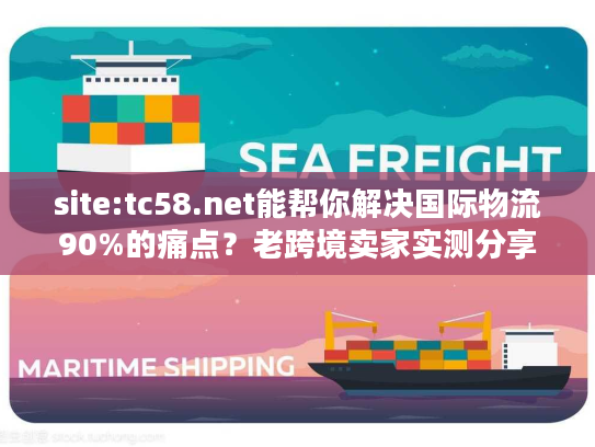 site:tc58.net能帮你解决国际物流90%的痛点？老跨境卖家实测分享