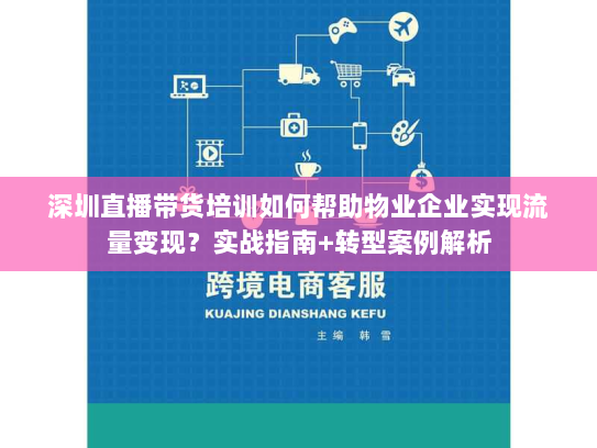 深圳直播带货培训如何帮助物业企业实现流量变现？实战指南+转型案例解析