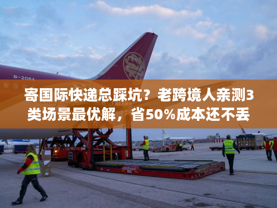 寄国际快递总踩坑?老跨境人亲测3类场景最优解,省50%成本还不丢件 寄国际快递总踩坑?老跨境人亲测3类场景最优解,省50%成本还不丢件