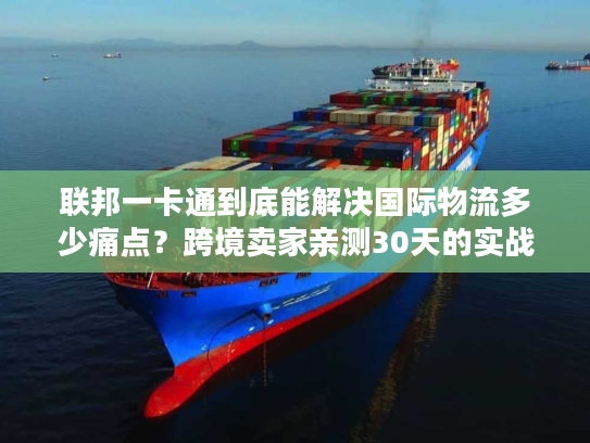 联邦一卡通到底能解决国际物流多少痛点？跨境卖家亲测30天的实战答案