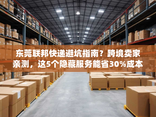 东莞联邦快递避坑指南？跨境卖家亲测，这5个隐藏服务能省30%成本！