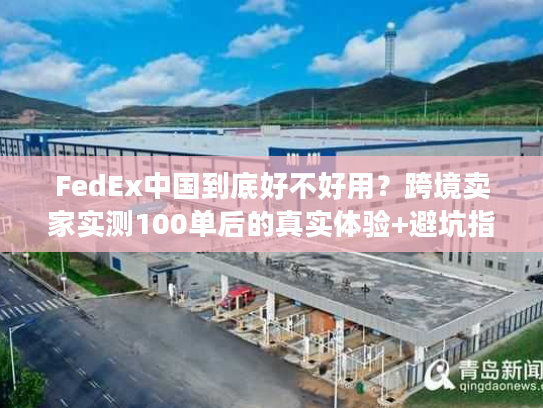 FedEx中国到底好不好用？跨境卖家实测100单后的真实体验+避坑指南
