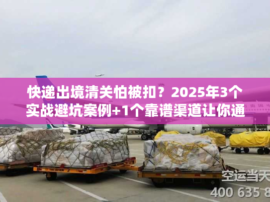 快递出境清关怕被扣?2025年3个实战避坑案例+1个靠谱渠道让你通关无忧 快递出境清关怕被扣?2025年3个实战避坑案例+1个靠谱渠道让你通关无忧