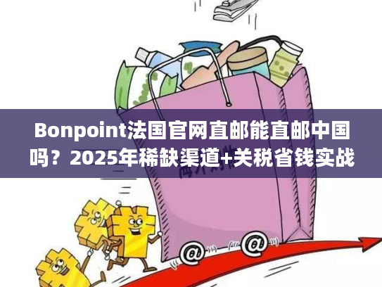 Bonpoint法国官网直邮能直邮中国吗?2025年稀缺渠道+关税省钱实战技巧 Bonpoint法国官网直邮能直邮中国吗?2025年稀缺渠道+关税省钱实战技巧