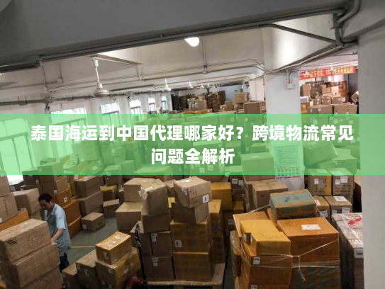 泰国海运到中国代理哪家好?跨境物流常见问题全解析 泰国海运到中国代理哪家好?跨境物流常见问题全解析