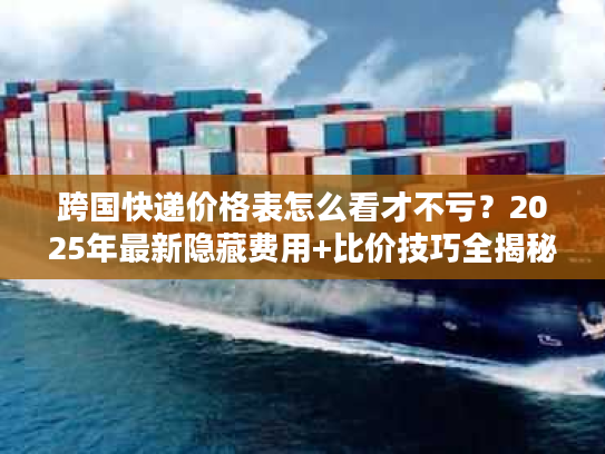 跨国快递价格表怎么看才不亏？2025年最新隐藏费用+比价技巧全揭秘