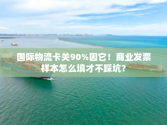 国际物流卡关90%因它！商业发票样本怎么填才不踩坑？