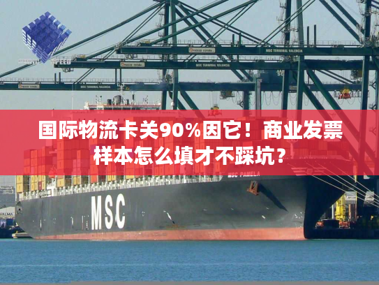 国际物流卡关90%因它！商业发票样本怎么填才不踩坑？