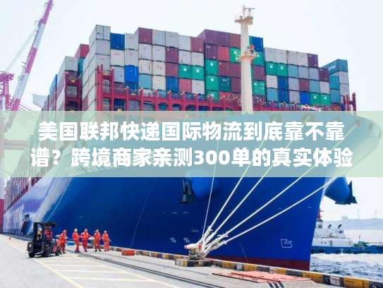 美国联邦快递国际物流到底靠不靠谱?跨境商家亲测300单的真实体验 美国联邦快递国际物流到底靠不靠谱?跨境商家亲测300单的真实体验