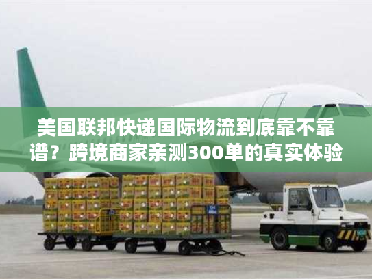 美国联邦快递国际物流到底靠不靠谱?跨境商家亲测300单的真实体验 美国联邦快递国际物流到底靠不靠谱?跨境商家亲测300单的真实体验