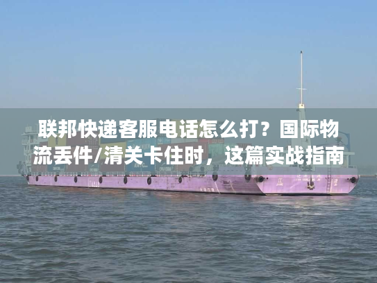 联邦快递客服电话怎么打？国际物流丢件/清关卡住时，这篇实战指南救过我的急！