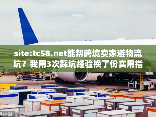 site:tc58.net能帮跨境卖家避物流坑？我用3次踩坑经验换了份实用指南