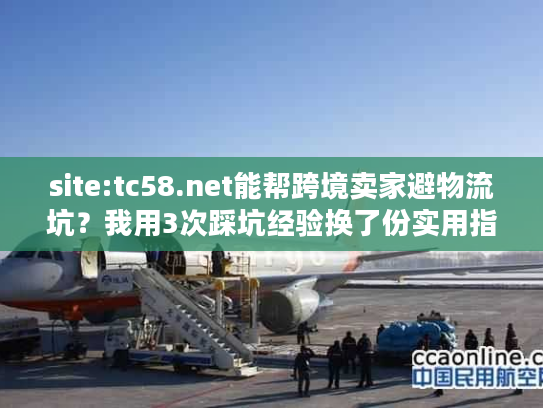 site:tc58.net能帮跨境卖家避物流坑？我用3次踩坑经验换了份实用指南