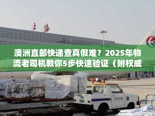 澳洲直邮快递查真假难？2025年物流老司机教你5步快速验证（附权威工具）