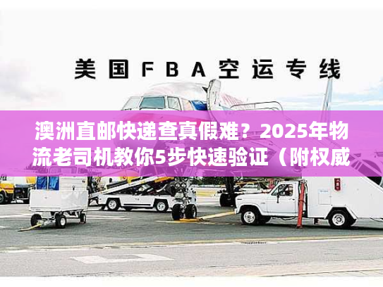 澳洲直邮快递查真假难？2025年物流老司机教你5步快速验证（附权威工具）