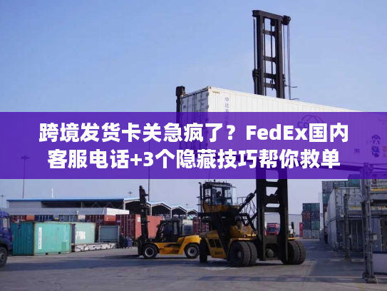 跨境发货卡关急疯了?FedEx国内客服电话+3个隐藏技巧帮你救单 跨境发货卡关急疯了?FedEx国内客服电话+3个隐藏技巧帮你救单