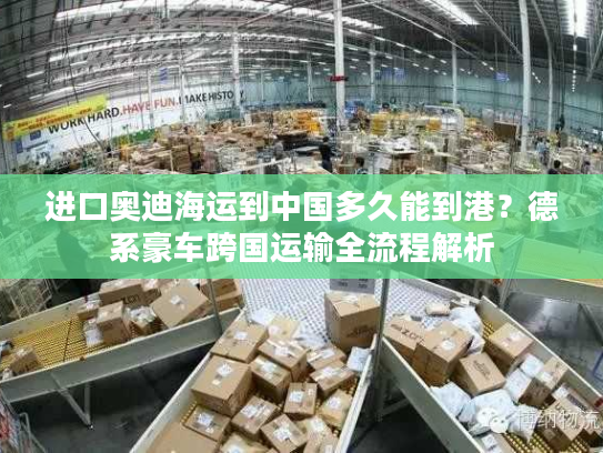 进口奥迪海运到中国多久能到港？德系豪车跨国运输全流程解析