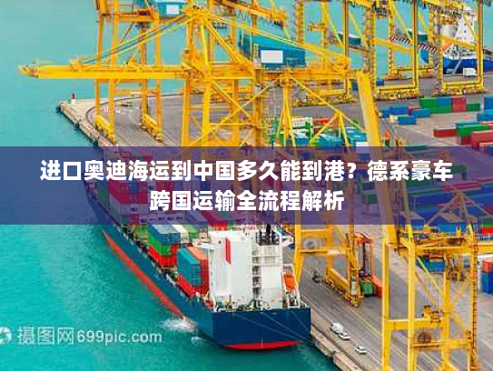 进口奥迪海运到中国多久能到港?德系豪车跨国运输全流程解析 进口奥迪海运到中国多久能到港?德系豪车跨国运输全流程解析
