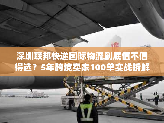 深圳联邦快递国际物流到底值不值得选？5年跨境卖家100单实战拆解稳赚逻辑