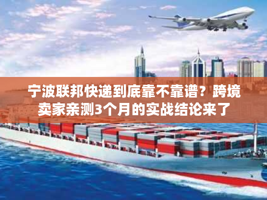 宁波联邦快递到底靠不靠谱？跨境卖家亲测3个月的实战结论来了