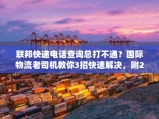 联邦快递电话查询总打不通？国际物流老司机教你3招快速解决，附2025最新验证渠道