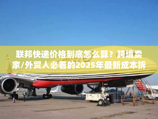 联邦快递价格到底怎么算？跨境卖家/外贸人必看的2025年最新成本拆解