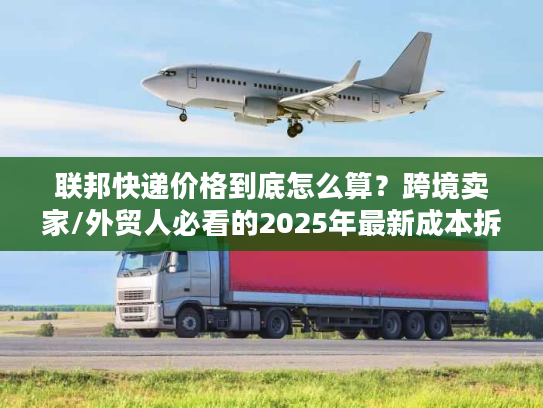 联邦快递价格到底怎么算？跨境卖家/外贸人必看的2025年最新成本拆解