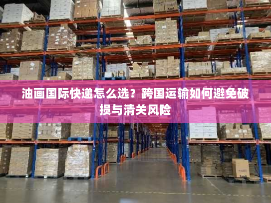 油画国际快递怎么选?跨国运输如何避免破损与清关风险 油画国际快递怎么选?跨国运输如何避免破损与清关风险