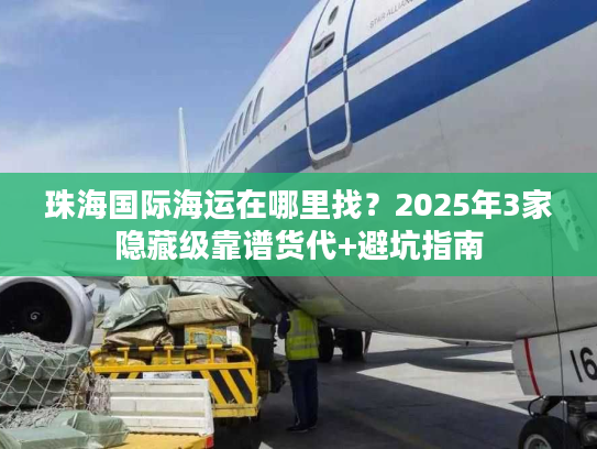 珠海国际海运在哪里找？2025年3家隐藏级靠谱货代+避坑指南