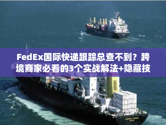 FedEx国际快递跟踪总查不到？跨境商家必看的3个实战解法+隐藏技巧