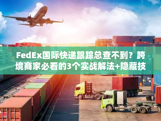 FedEx国际快递跟踪总查不到？跨境商家必看的3个实战解法+隐藏技巧