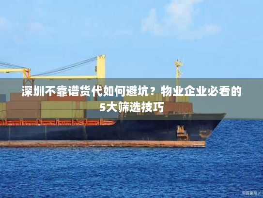 深圳不靠谱货代如何避坑?物业企业必看的5大筛选技巧 深圳不靠谱货代如何避坑?物业企业必看的5大筛选技巧