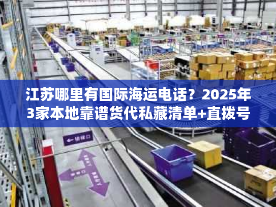 江苏哪里有国际海运电话？2025年3家本地靠谱货代私藏清单+直拨号码