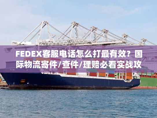 FEDEX客服电话怎么打最有效？国际物流寄件/查件/理赔必看实战攻略