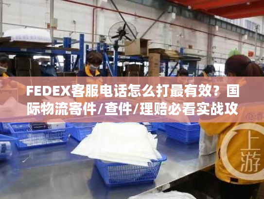 FEDEX客服电话怎么打最有效？国际物流寄件/查件/理赔必看实战攻略