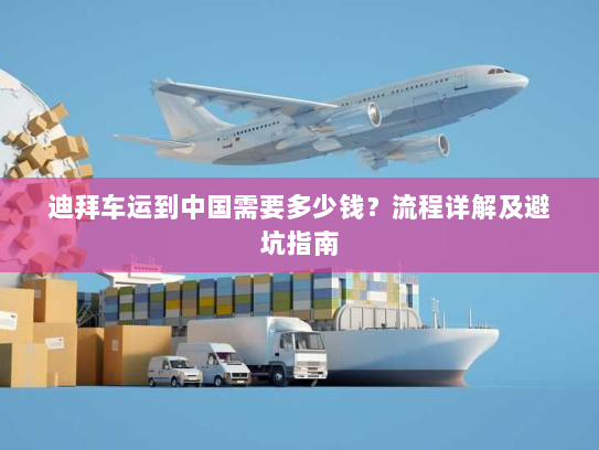 迪拜车运到中国需要多少钱?流程详解及避坑指南 迪拜车运到中国需要多少钱?流程详解及避坑指南