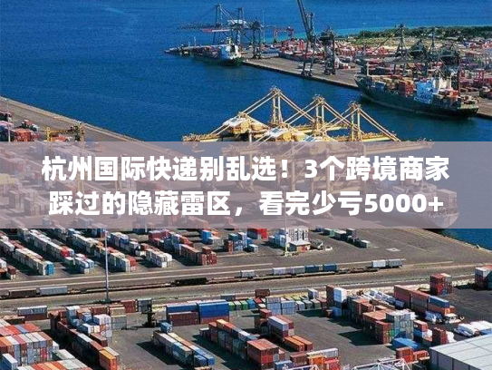 杭州国际快递别乱选!3个跨境商家踩过的隐藏雷区,看完少亏5000+ 杭州国际快递别乱选!3个跨境商家踩过的隐藏雷区,看完少亏5000+