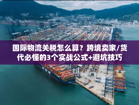 国际物流关税怎么算？跨境卖家/货代必懂的3个实战公式+避坑技巧