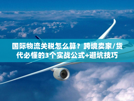 国际物流关税怎么算？跨境卖家/货代必懂的3个实战公式+避坑技巧