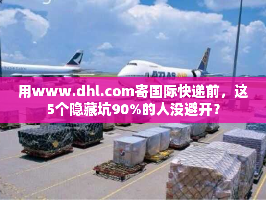 用www.dhl.com寄国际快递前，这5个隐藏坑90%的人没避开？