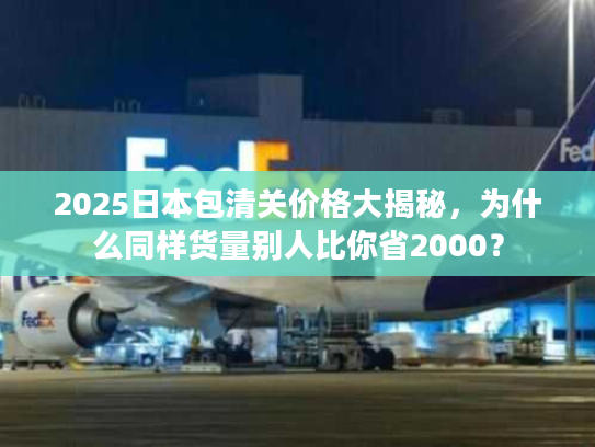 2025日本包清关价格大揭秘,为什么同样货量别人比你省2000? 2025日本包清关价格大揭秘,为什么同样货量别人比你省2000?