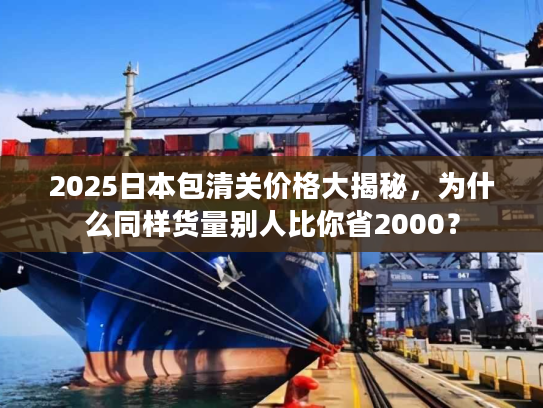 2025日本包清关价格大揭秘,为什么同样货量别人比你省2000? 2025日本包清关价格大揭秘,为什么同样货量别人比你省2000?