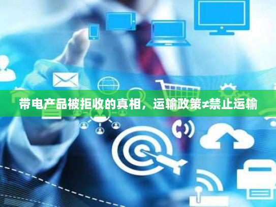 带电产品被拒收的真相,运输政策≠禁止运输 带电产品被拒收的真相,运输政策≠禁止运输