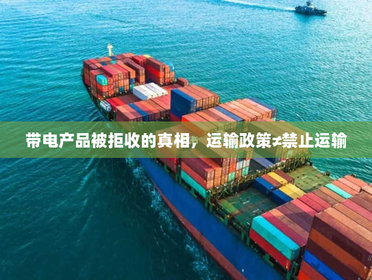 带电产品被拒收的真相,运输政策≠禁止运输 带电产品被拒收的真相,运输政策≠禁止运输