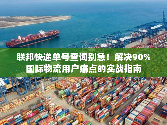 联邦快递单号查询别急！解决90%国际物流用户痛点的实战指南