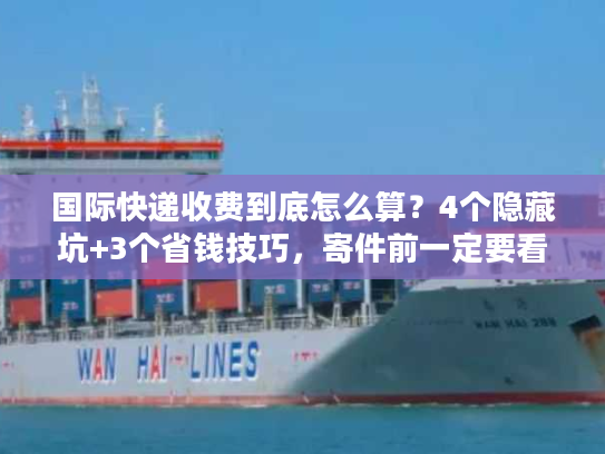 国际快递收费到底怎么算？4个隐藏坑+3个省钱技巧，寄件前一定要看